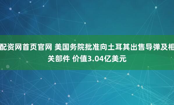 配资网首页官网 美国务院批准向土耳其出售导弹及相关部件 价值3.04亿美元