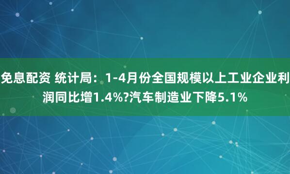免息配资 统计局：1-4月份全国规模以上工业企业利润同比增1.4%?汽车制造业下降5.1%