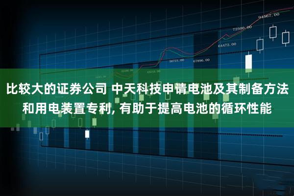 比较大的证券公司 中天科技申请电池及其制备方法和用电装置专利, 有助于提高电池的循环性能
