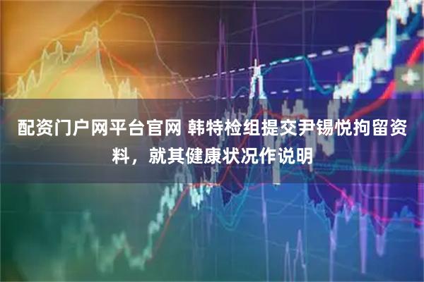 配资门户网平台官网 韩特检组提交尹锡悦拘留资料，就其健康状况作说明