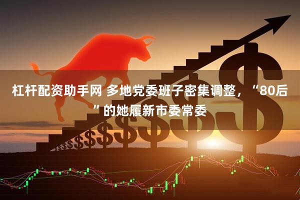 杠杆配资助手网 多地党委班子密集调整，“80后”的她履新市委常委