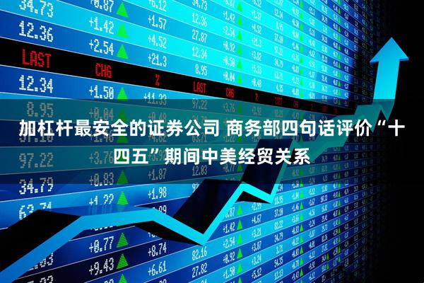 加杠杆最安全的证券公司 商务部四句话评价“十四五”期间中美经贸关系