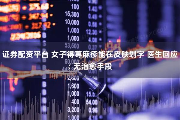 证券配资平台 女子得荨麻疹能在皮肤划字 医生回应: 无治愈手段
