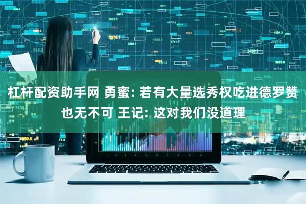 杠杆配资助手网 勇蜜: 若有大量选秀权吃进德罗赞也无不可 王记: 这对我们没道理