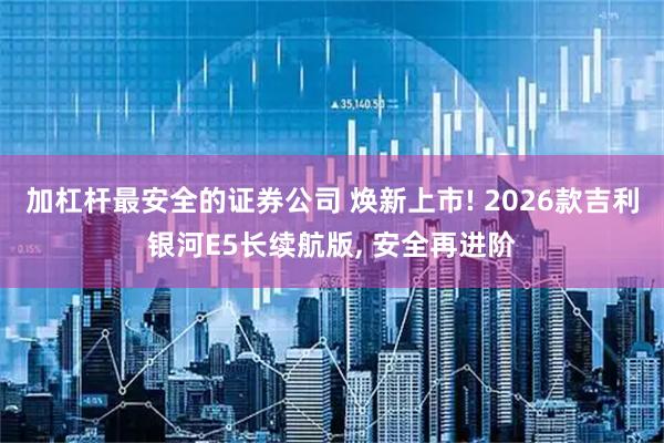 加杠杆最安全的证券公司 焕新上市! 2026款吉利银河E5长续航版, 安全再进阶