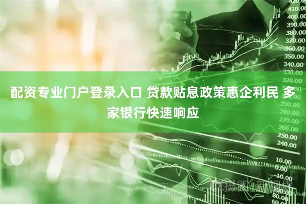 配资专业门户登录入口 贷款贴息政策惠企利民 多家银行快速响应