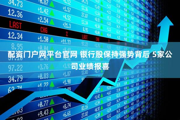 配资门户网平台官网 银行股保持强势背后 5家公司业绩报喜