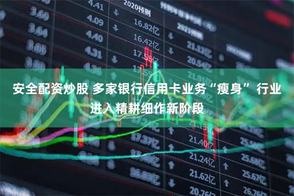 安全配资炒股 多家银行信用卡业务“瘦身” 行业进入精耕细作新阶段
