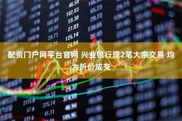 配资门户网平台官网 兴业银行现2笔大宗交易 均为折价成交