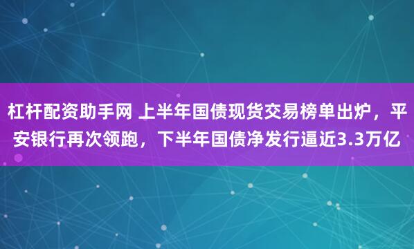 杠杆配资助手网 上半年国债现货交易榜单出炉，平安银行再次领跑，下半年国债净发行逼近3.3万亿