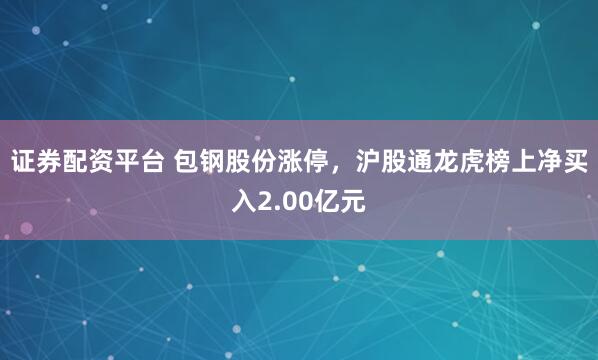证券配资平台 包钢股份涨停，沪股通龙虎榜上净买入2.00亿元