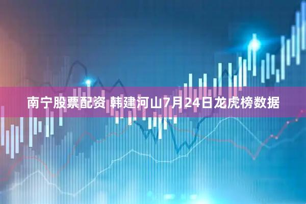 南宁股票配资 韩建河山7月24日龙虎榜数据