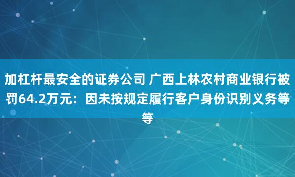 加杠杆最安全的证券公司 广西上林农村商业银行被罚64.2万元：因未按规定履行客户身份识别义务等