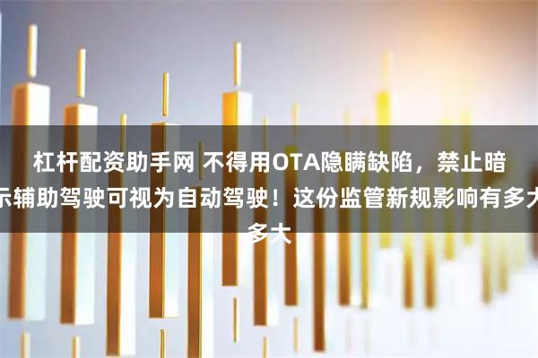 杠杆配资助手网 不得用OTA隐瞒缺陷，禁止暗示辅助驾驶可视为自动驾驶！这份监管新规影响有多大