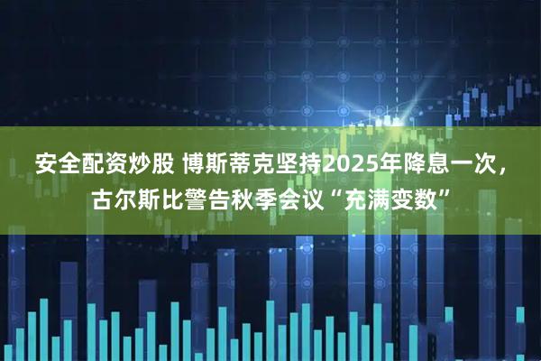 安全配资炒股 博斯蒂克坚持2025年降息一次，古尔斯比警告秋季会议“充满变数”