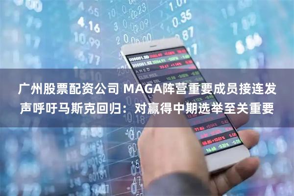 广州股票配资公司 MAGA阵营重要成员接连发声呼吁马斯克回归：对赢得中期选举至关重要