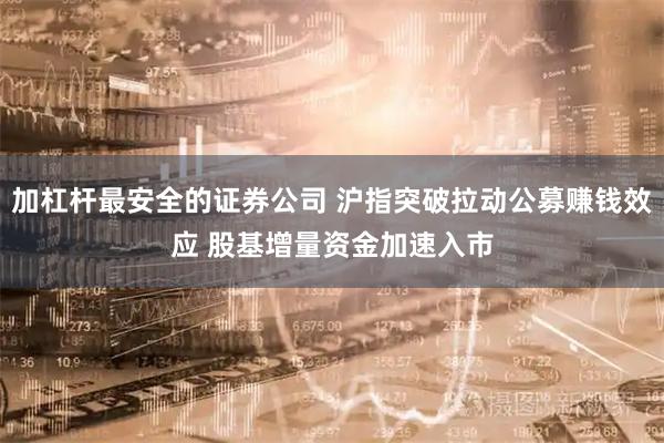 加杠杆最安全的证券公司 沪指突破拉动公募赚钱效应 股基增量资金加速入市