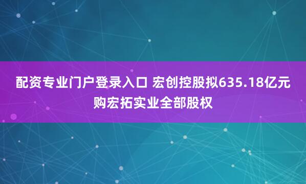 配资专业门户登录入口 宏创控股拟635.18亿元购宏拓实业全部股权