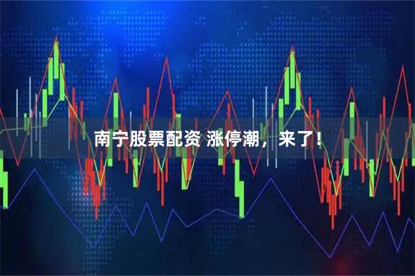 南宁股票配资 涨停潮，来了！