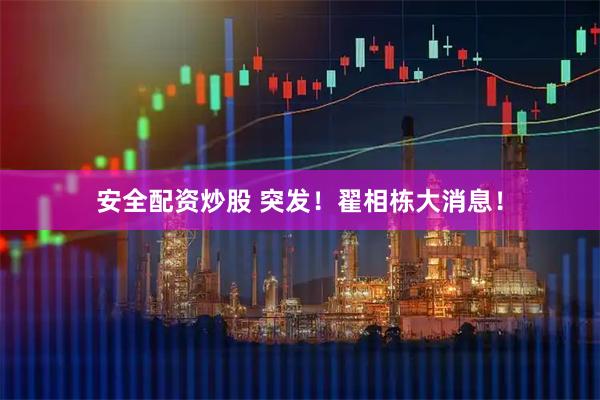 安全配资炒股 突发！翟相栋大消息！
