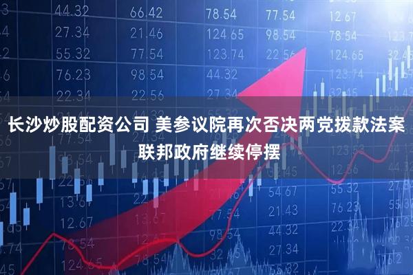 长沙炒股配资公司 美参议院再次否决两党拨款法案 联邦政府继续停摆