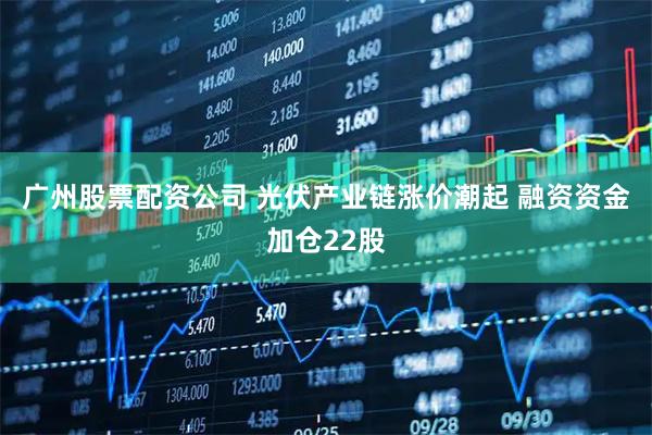 广州股票配资公司 光伏产业链涨价潮起 融资资金加仓22股