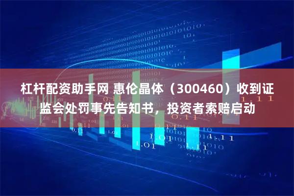 杠杆配资助手网 惠伦晶体（300460）收到证监会处罚事先告知书，投资者索赔启动