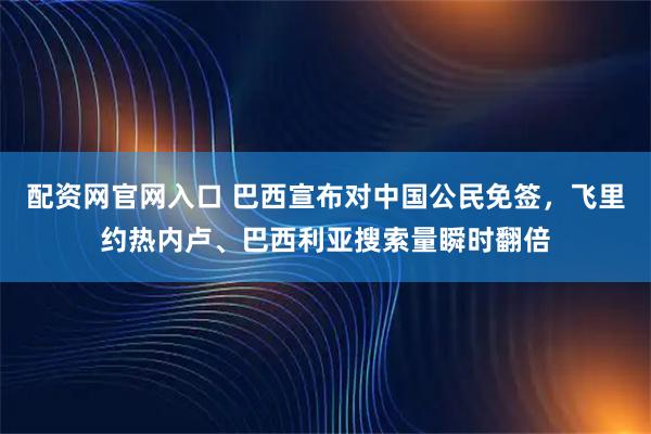 配资网官网入口 巴西宣布对中国公民免签，飞里约热内卢、巴西利亚搜索量瞬时翻倍