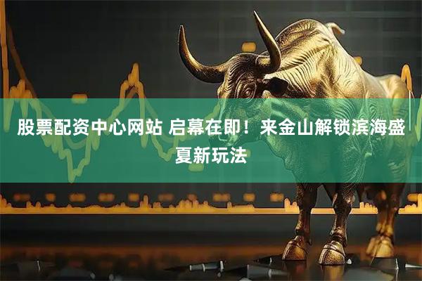 股票配资中心网站 启幕在即！来金山解锁滨海盛夏新玩法