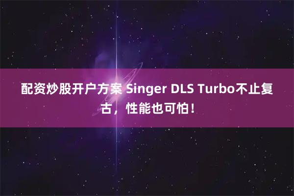 配资炒股开户方案 Singer DLS Turbo不止复古，性能也可怕！